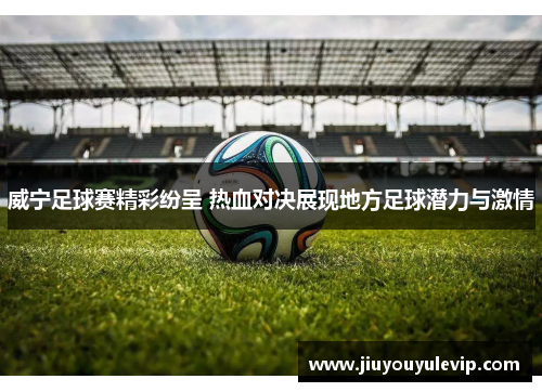 威宁足球赛精彩纷呈 热血对决展现地方足球潜力与激情