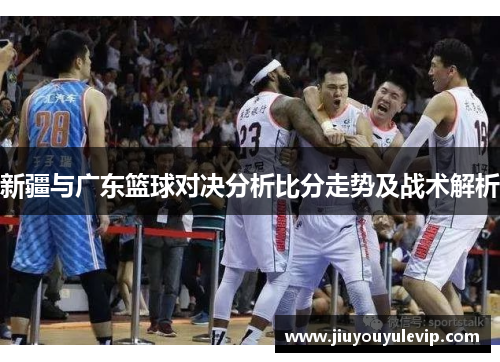 新疆与广东篮球对决分析比分走势及战术解析